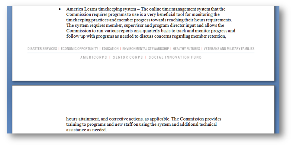 •	America Learns timekeeping system – The online time management system that the Commission requires programs to use is a very beneficial tool for monitoring the timekeeping practices and member progress towards reaching their hours requirements. The system requires member, supervisor and program director input and allows the Commission to run various reports on a quarterly basis to track and monitor progress and follow up with programs as needed to discuss concerns regarding member retention, hours attainment, and corrective actions, as applicable. The Commission provides training to programs and new staff on using the system and additional technical assistance as needed.